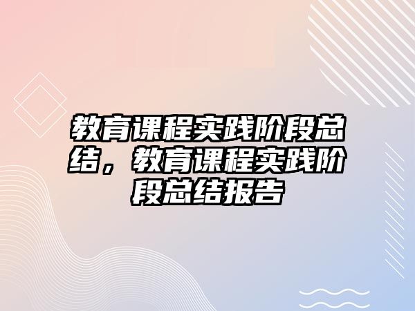 教育課程實(shí)踐階段總結(jié)，教育課程實(shí)踐階段總結(jié)報(bào)告