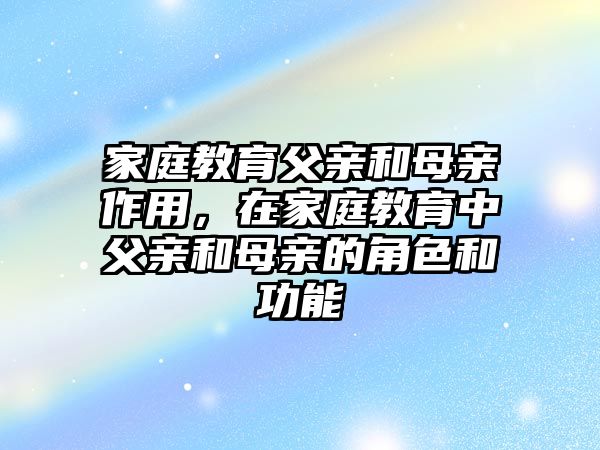 家庭教育父親和母親作用，在家庭教育中父親和母親的角色和功能