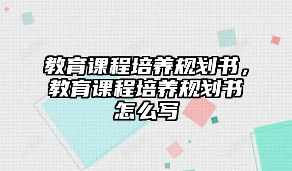 教育課程培養(yǎng)規(guī)劃書，教育課程培養(yǎng)規(guī)劃書怎么寫