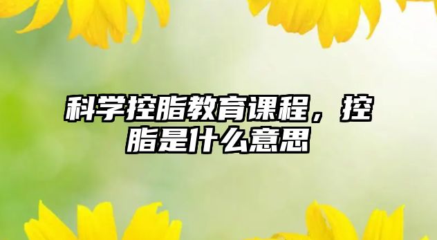 科學(xué)控脂教育課程，控脂是什么意思