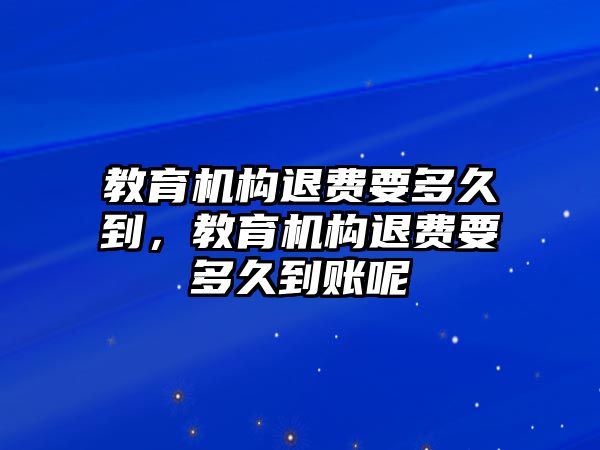 教育機(jī)構(gòu)退費(fèi)要多久到，教育機(jī)構(gòu)退費(fèi)要多久到賬呢