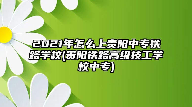 2021年怎么上貴陽中專鐵路學(xué)校(貴陽鐵路高級技工學(xué)校中專)