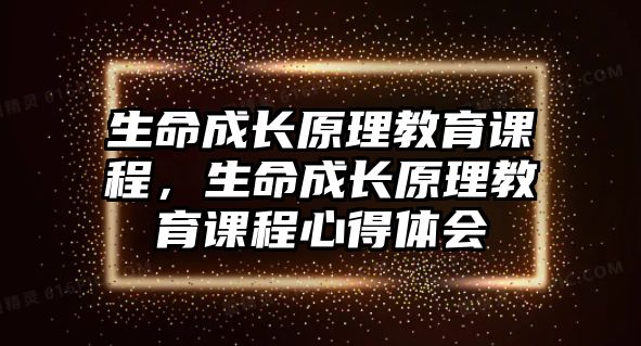 生命成長(zhǎng)原理教育課程，生命成長(zhǎng)原理教育課程心得體會(huì)