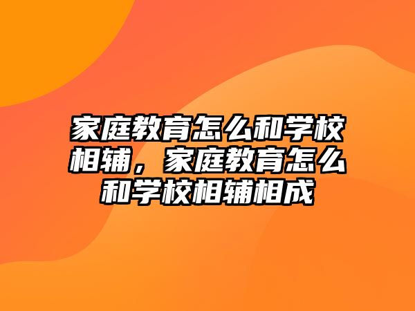 家庭教育怎么和學(xué)校相輔，家庭教育怎么和學(xué)校相輔相成