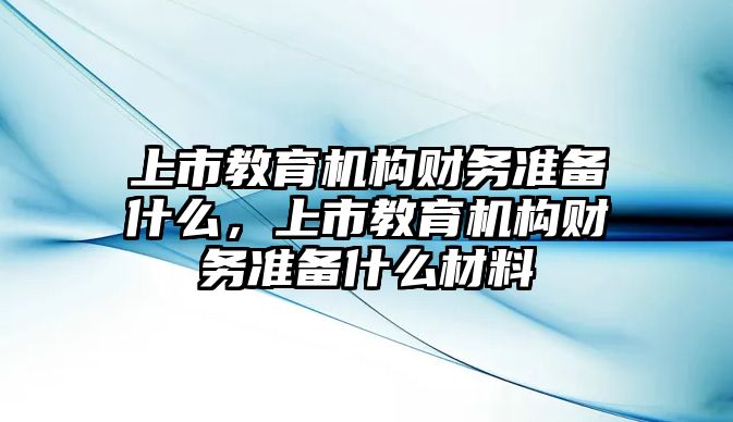 上市教育機構(gòu)財務(wù)準備什么，上市教育機構(gòu)財務(wù)準備什么材料