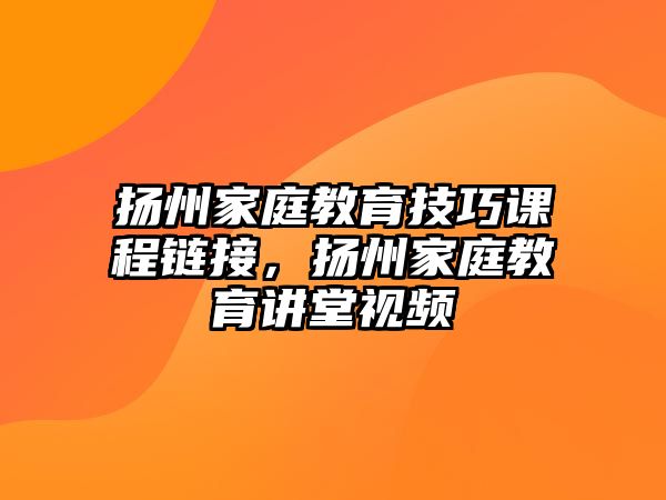 揚(yáng)州家庭教育技巧課程鏈接，揚(yáng)州家庭教育講堂視頻