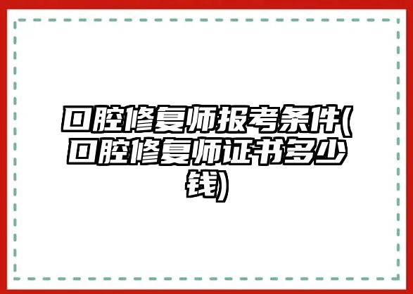 口腔修復(fù)師報考條件(口腔修復(fù)師證書多少錢)