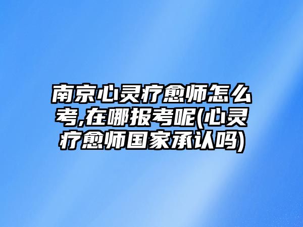 南京心靈療愈師怎么考,在哪報(bào)考呢(心靈療愈師國家承認(rèn)嗎)