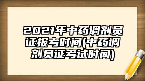 2021年中藥調(diào)劑員證報考時間(中藥調(diào)劑員證考試時間)