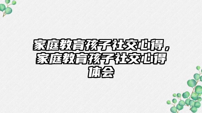 家庭教育孩子社交心得，家庭教育孩子社交心得體會