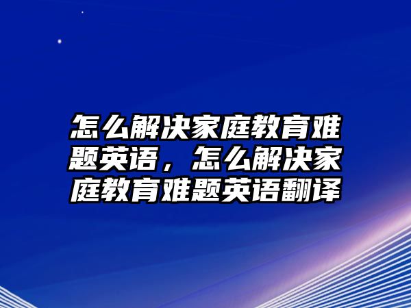 怎么解決家庭教育難題英語，怎么解決家庭教育難題英語翻譯