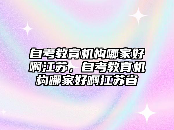 自考教育機構哪家好啊江蘇，自考教育機構哪家好啊江蘇省