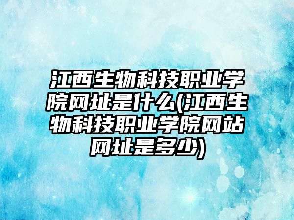 江西生物科技職業(yè)學院網(wǎng)址是什么(江西生物科技職業(yè)學院網(wǎng)站網(wǎng)址是多少)