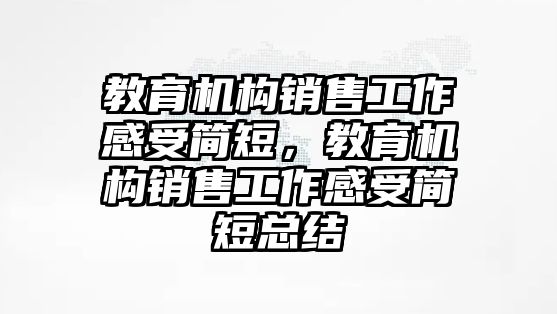 教育機(jī)構(gòu)銷售工作感受簡(jiǎn)短，教育機(jī)構(gòu)銷售工作感受簡(jiǎn)短總結(jié)