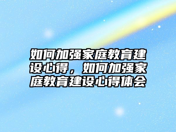 如何加強(qiáng)家庭教育建設(shè)心得，如何加強(qiáng)家庭教育建設(shè)心得體會