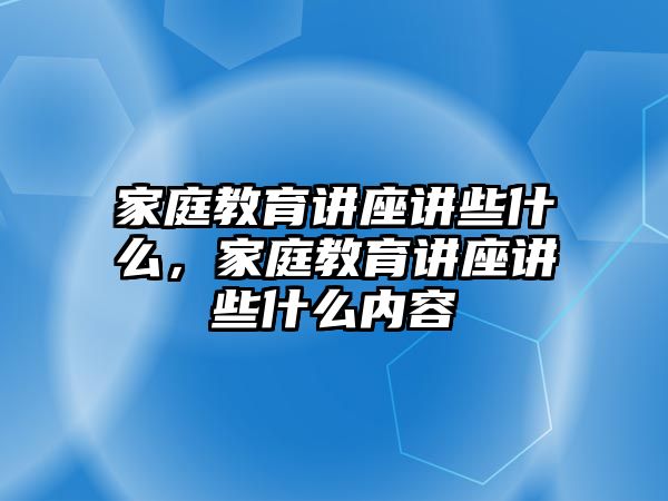 家庭教育講座講些什么，家庭教育講座講些什么內(nèi)容