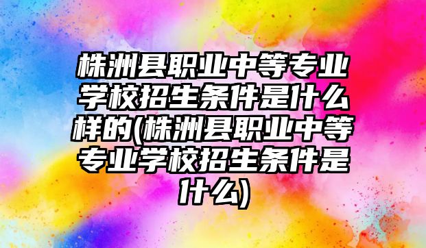 株洲縣職業(yè)中等專(zhuān)業(yè)學(xué)校招生條件是什么樣的(株洲縣職業(yè)中等專(zhuān)業(yè)學(xué)校招生條件是什么)