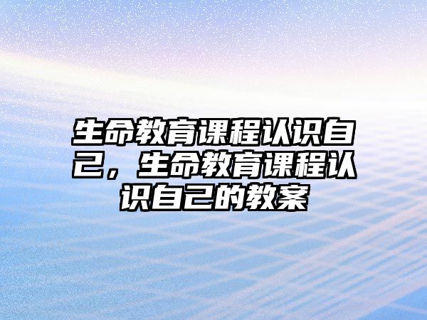 生命教育課程認(rèn)識(shí)自己，生命教育課程認(rèn)識(shí)自己的教案