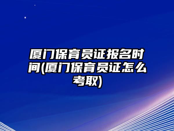 廈門(mén)保育員證報(bào)名時(shí)間(廈門(mén)保育員證怎么考取)