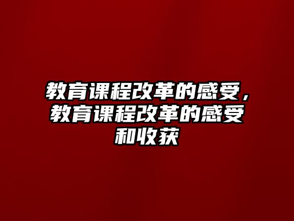 教育課程改革的感受，教育課程改革的感受和收獲