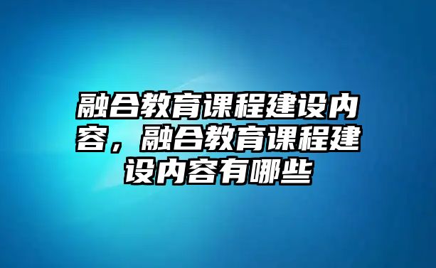 融合教育課程建設(shè)內(nèi)容，融合教育課程建設(shè)內(nèi)容有哪些