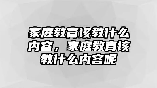 家庭教育該教什么內(nèi)容，家庭教育該教什么內(nèi)容呢