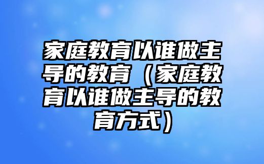 家庭教育以誰做主導的教育（家庭教育以誰做主導的教育方式）