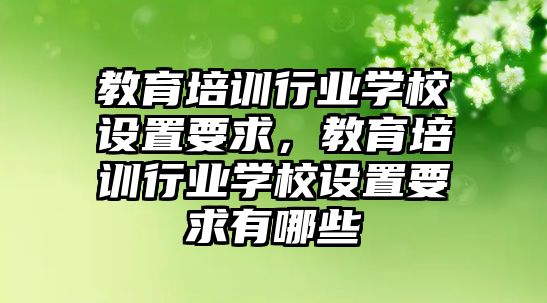 教育培訓行業(yè)學校設置要求，教育培訓行業(yè)學校設置要求有哪些