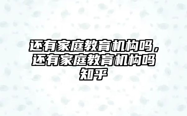 還有家庭教育機構嗎，還有家庭教育機構嗎知乎