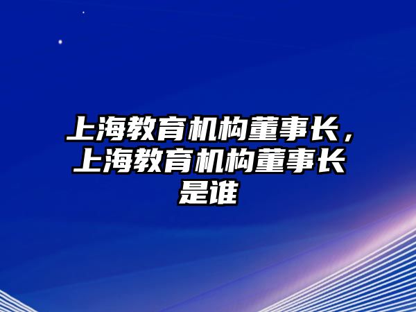 上海教育機構(gòu)董事長，上海教育機構(gòu)董事長是誰