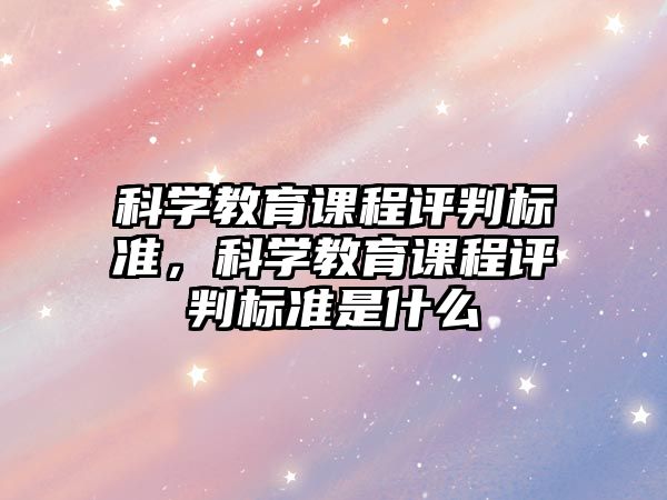 科學(xué)教育課程評判標(biāo)準(zhǔn)，科學(xué)教育課程評判標(biāo)準(zhǔn)是什么