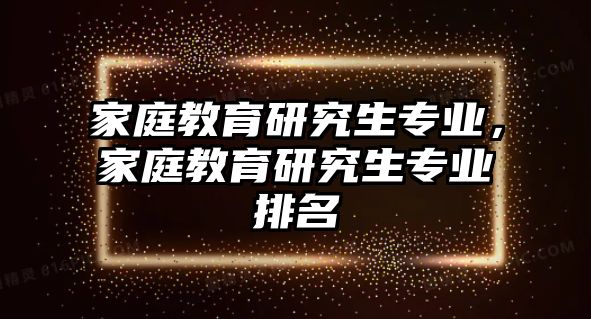 家庭教育研究生專業(yè)，家庭教育研究生專業(yè)排名