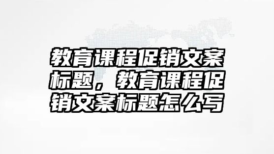 教育課程促銷文案標(biāo)題，教育課程促銷文案標(biāo)題怎么寫