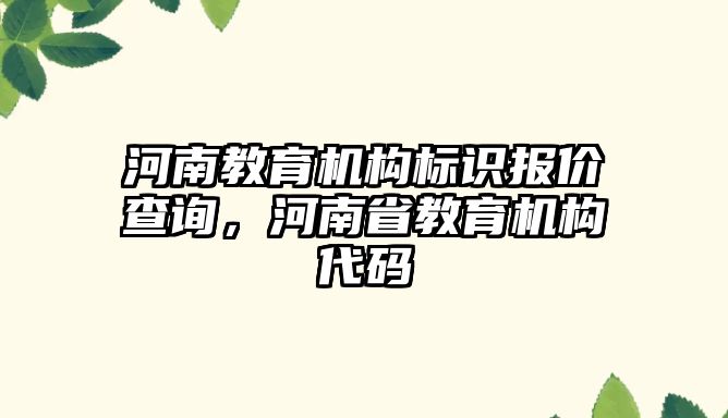 河南教育機構(gòu)標(biāo)識報價查詢，河南省教育機構(gòu)代碼