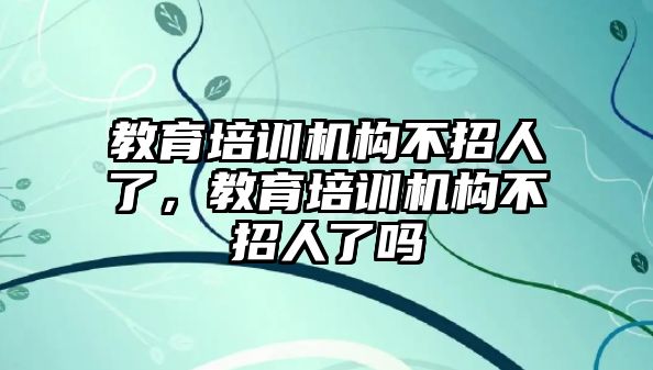 教育培訓(xùn)機(jī)構(gòu)不招人了，教育培訓(xùn)機(jī)構(gòu)不招人了嗎