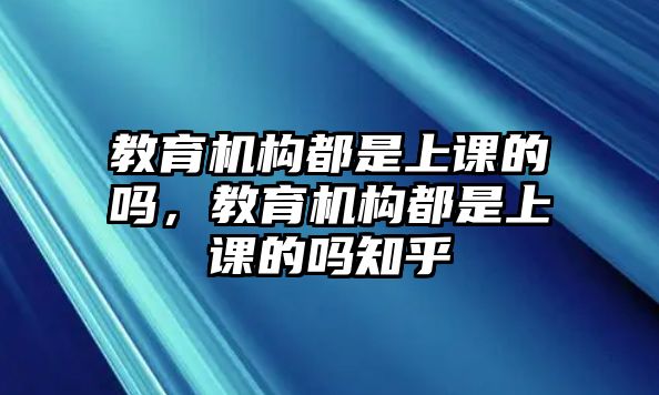 教育機構(gòu)都是上課的嗎，教育機構(gòu)都是上課的嗎知乎