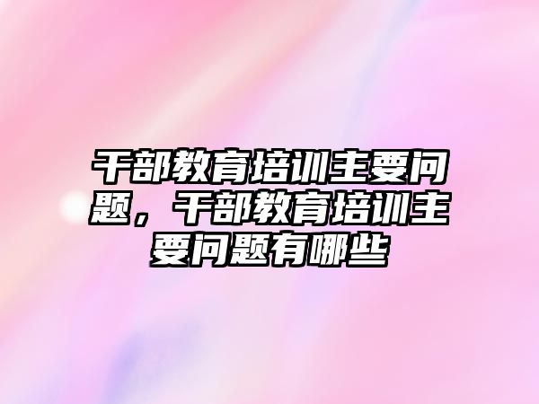 干部教育培訓(xùn)主要問題，干部教育培訓(xùn)主要問題有哪些