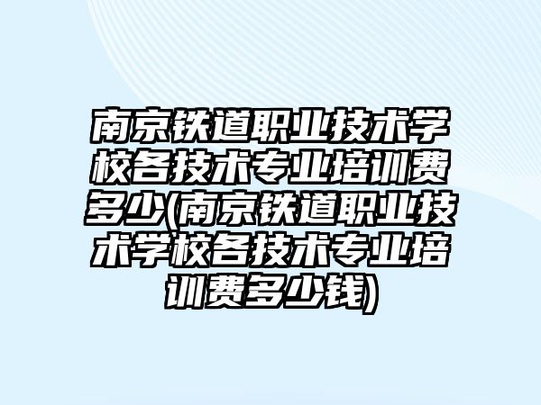 南京鐵道職業(yè)技術(shù)學(xué)校各技術(shù)專業(yè)培訓(xùn)費多少(南京鐵道職業(yè)技術(shù)學(xué)校各技術(shù)專業(yè)培訓(xùn)費多少錢)