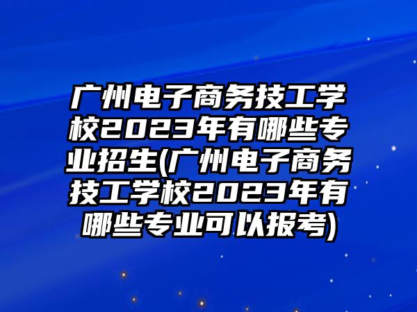 廣州電子商務(wù)技工學(xué)校2023年有哪些專業(yè)招生(廣州電子商務(wù)技工學(xué)校2023年有哪些專業(yè)可以報(bào)考)