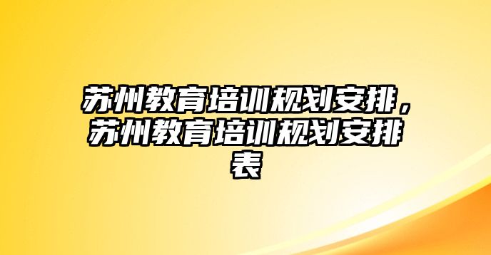 蘇州教育培訓(xùn)規(guī)劃安排，蘇州教育培訓(xùn)規(guī)劃安排表