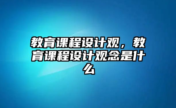 教育課程設(shè)計觀，教育課程設(shè)計觀念是什么