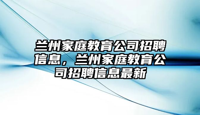 蘭州家庭教育公司招聘信息，蘭州家庭教育公司招聘信息最新