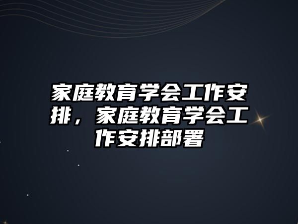 家庭教育學會工作安排，家庭教育學會工作安排部署