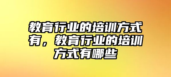 教育行業(yè)的培訓(xùn)方式有，教育行業(yè)的培訓(xùn)方式有哪些