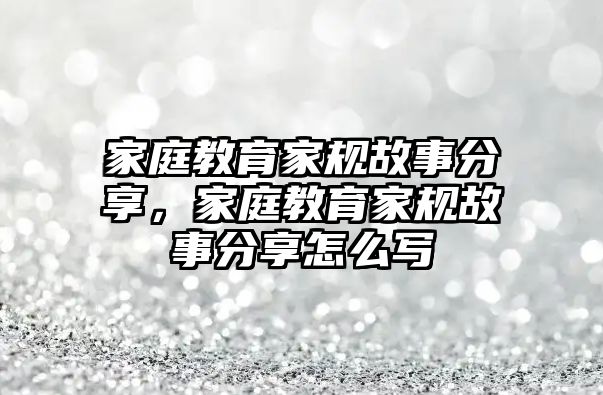 家庭教育家規(guī)故事分享，家庭教育家規(guī)故事分享怎么寫