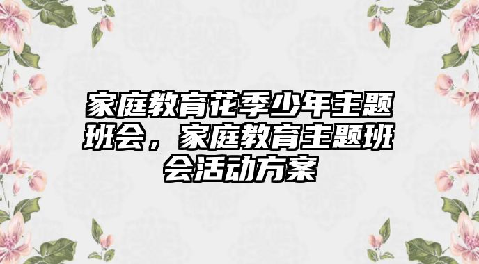 家庭教育花季少年主題班會(huì)，家庭教育主題班會(huì)活動(dòng)方案