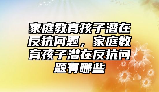 家庭教育孩子潛在反抗問(wèn)題，家庭教育孩子潛在反抗問(wèn)題有哪些