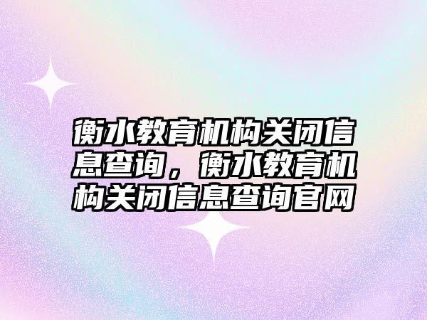 衡水教育機構(gòu)關(guān)閉信息查詢，衡水教育機構(gòu)關(guān)閉信息查詢官網(wǎng)