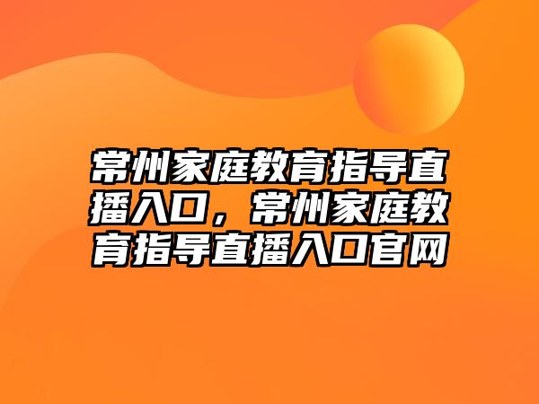 常州家庭教育指導(dǎo)直播入口，常州家庭教育指導(dǎo)直播入口官網(wǎng)