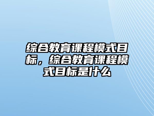 綜合教育課程模式目標(biāo)，綜合教育課程模式目標(biāo)是什么